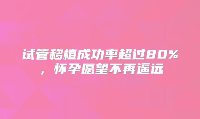 试管移植成功率超过80%，怀孕愿望不再遥远