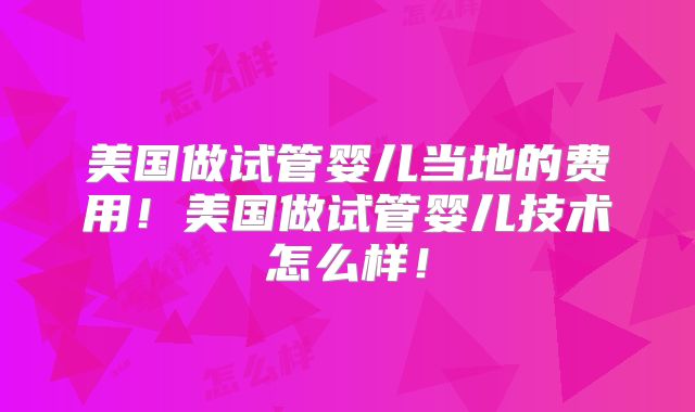 美国做试管婴儿当地的费用！美国做试管婴儿技术怎么样！