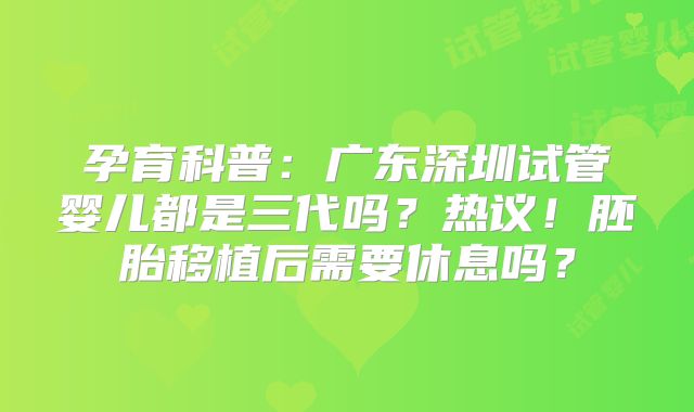 孕育科普:广东深圳试管婴儿都是三代吗?热议!胚胎移植后需要休息吗?