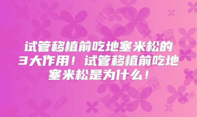 试管移植前吃地塞米松的3大作用!试管移植前吃地塞米松是为什么!