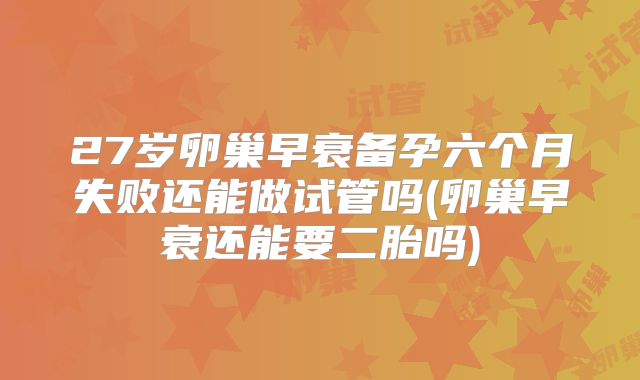 27岁卵巢早衰备孕六个月失败还能做试管吗(卵巢早衰还能要二胎吗)