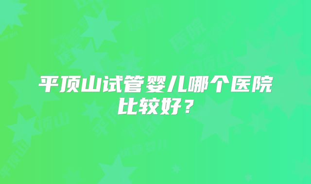平顶山试管婴儿哪个医院比较好？