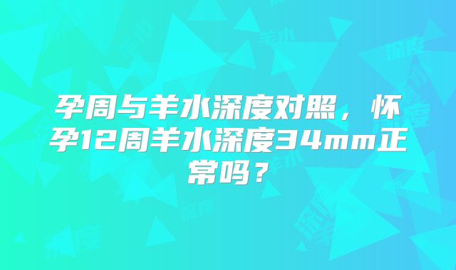 孕周与羊水深度对照，怀孕12周羊水深度34mm正常吗？