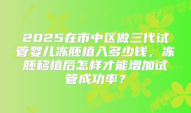 2025在市中区做三代试管婴儿冻胚植入多少钱，冻胚移植后怎样才能增加试管成功率？