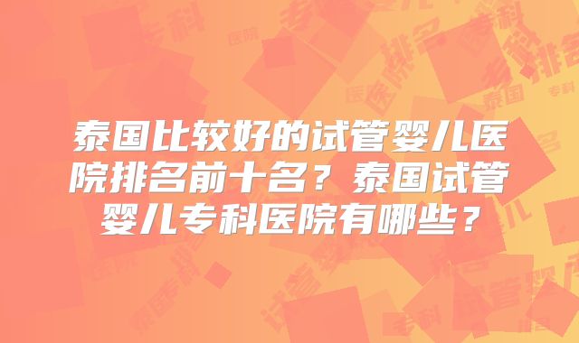 泰国比较好的试管婴儿医院排名前十名？泰国试管婴儿专科医院有哪些？