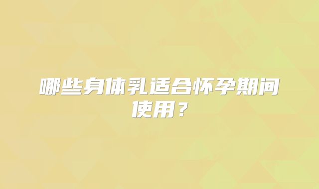 哪些身体乳适合怀孕期间使用？