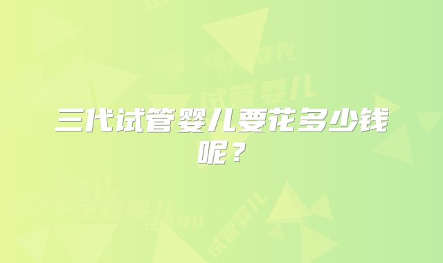 三代试管婴儿要花多少钱呢？