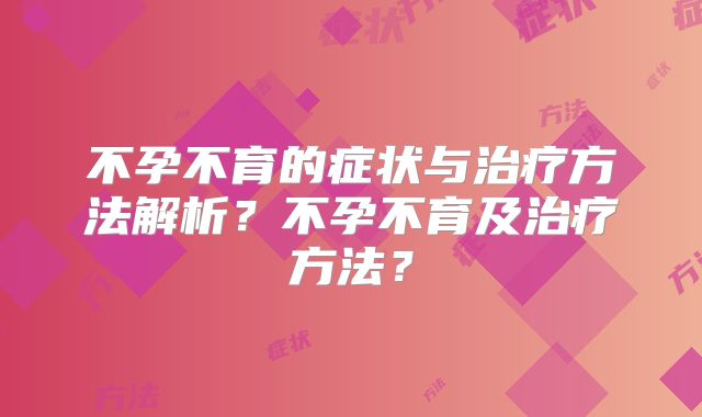 不孕不育的症状与治疗方法解析？不孕不育及治疗方法？