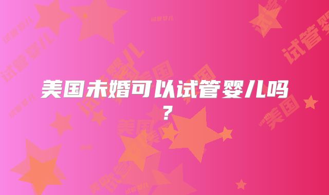 美国未婚可以试管婴儿吗？