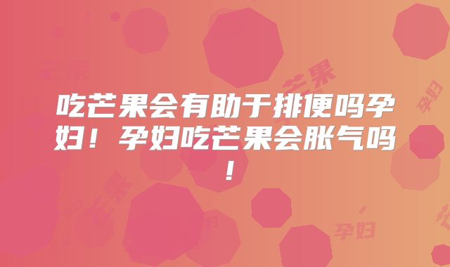 吃芒果会有助于排便吗孕妇！孕妇吃芒果会胀气吗！