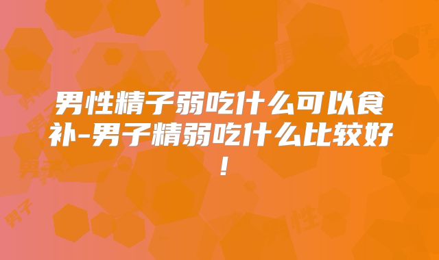 男性精子弱吃什么可以食补-男子精弱吃什么比较好！