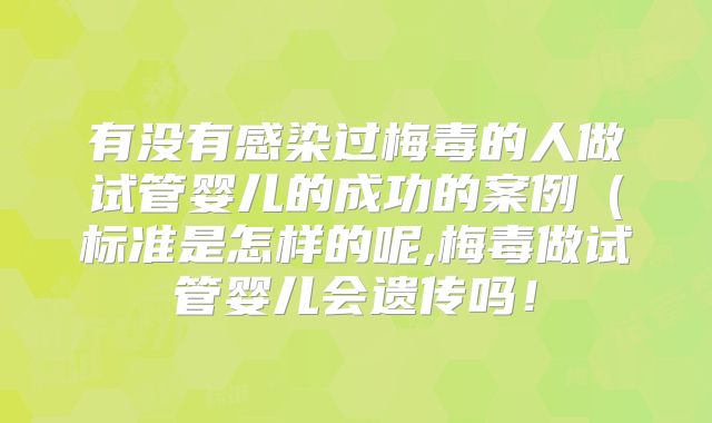 有没有感染过梅毒的人做试管婴儿的成功的案例(标准是怎样的呢,梅毒做试管婴儿会遗传吗!