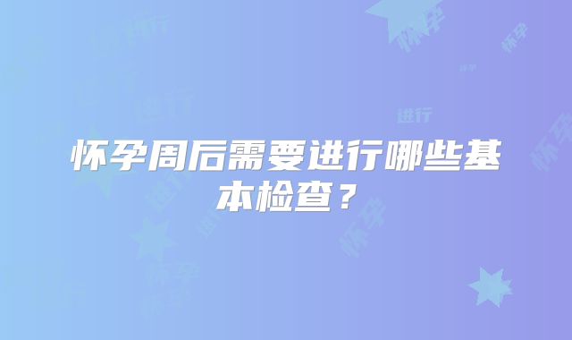 怀孕周后需要进行哪些基本检查？