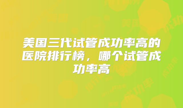美国三代试管成功率高的医院排行榜，哪个试管成功率高