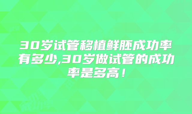 30岁试管移植鲜胚成功率有多少,30岁做试管的成功率是多高！