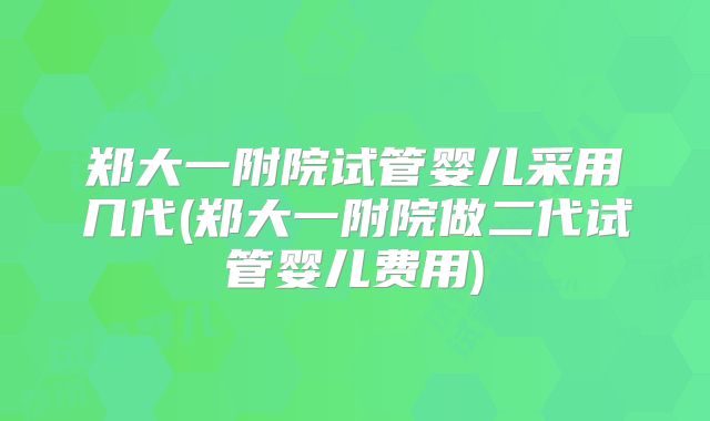 郑大一附院试管婴儿采用几代(郑大一附院做二代试管婴儿费用)