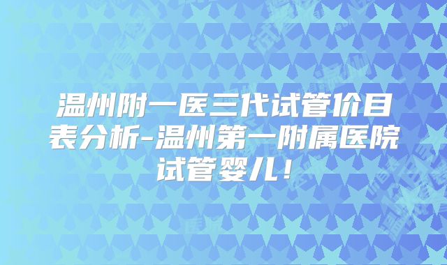 温州附一医三代试管价目表分析-温州第一附属医院试管婴儿!