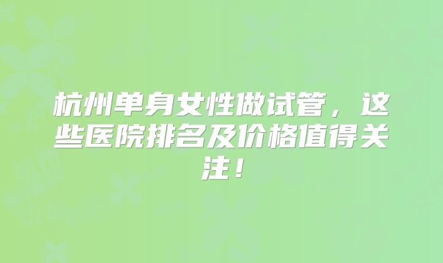 杭州单身女性做试管，这些医院排名及价格值得关注！
