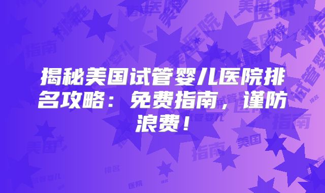 揭秘美国试管婴儿医院排名攻略：免费指南，谨防浪费！