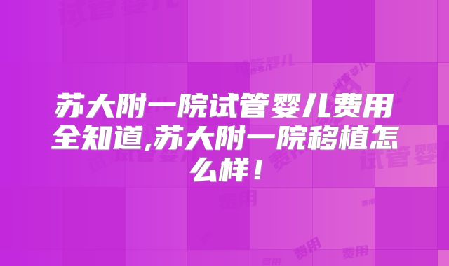 苏大附一院试管婴儿费用全知道,苏大附一院移植怎么样!