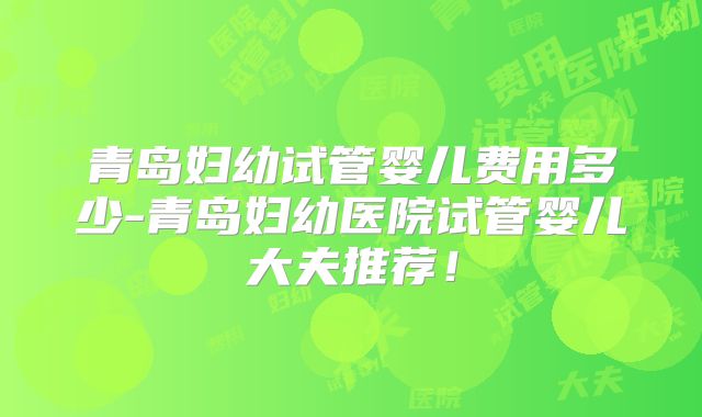 青岛妇幼试管婴儿费用多少-青岛妇幼医院试管婴儿大夫推荐！