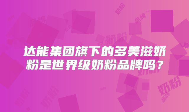 达能集团旗下的多美滋奶粉是世界级奶粉品牌吗?