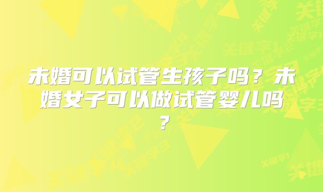 未婚可以试管生孩子吗？未婚女子可以做试管婴儿吗？