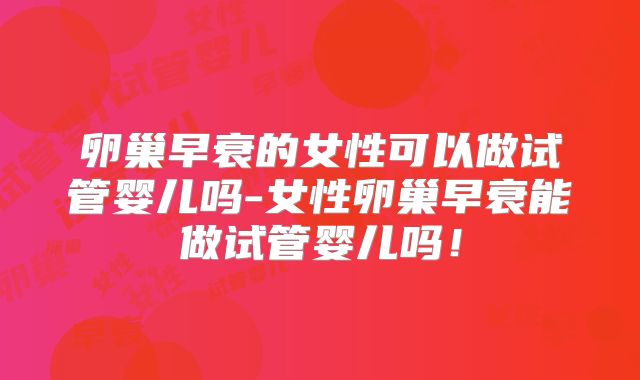 卵巢早衰的女性可以做试管婴儿吗-女性卵巢早衰能做试管婴儿吗！