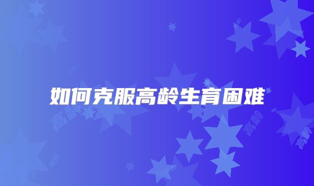 如何克服高龄生育困难