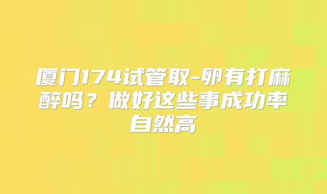 厦门174试管取-卵有打麻醉吗？做好这些事成功率自然高