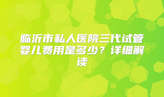 临沂市私人医院三代试管婴儿费用是多少？详细解读