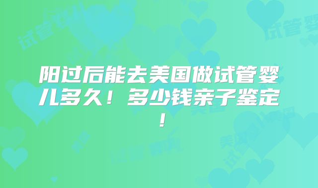 阳过后能去美国做试管婴儿多久！多少钱亲子鉴定！