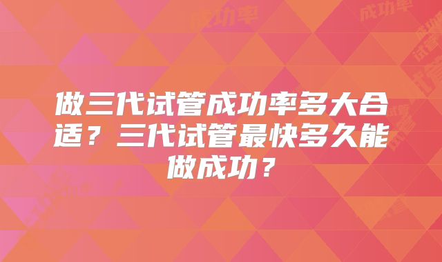 做三代试管成功率多大合适?三代试管最快多久能做成功?