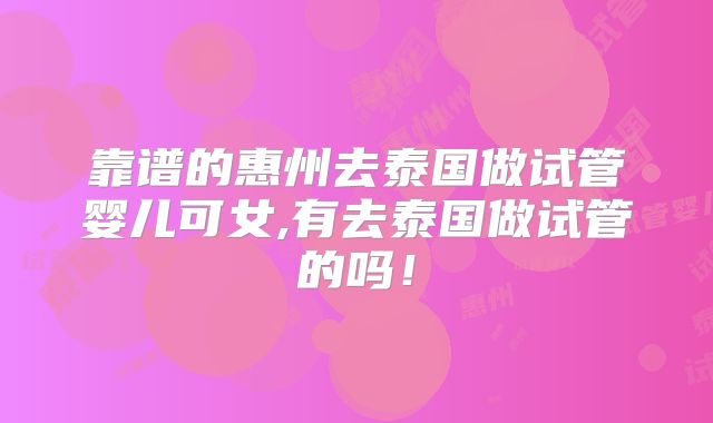 靠谱的惠州去泰国做试管婴儿可女,有去泰国做试管的吗!