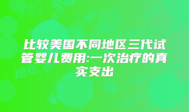 比较美国不同地区三代试管婴儿费用:一次治疗的真实支出