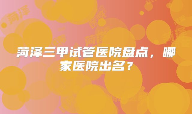 菏泽三甲试管医院盘点,哪家医院出名?