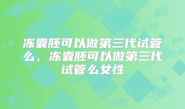 冻囊胚可以做第三代试管么，冻囊胚可以做第三代试管么女性