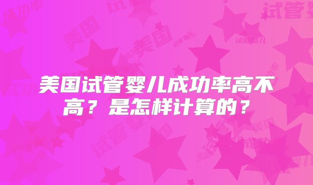 美国试管婴儿成功率高不高?是怎样计算的?