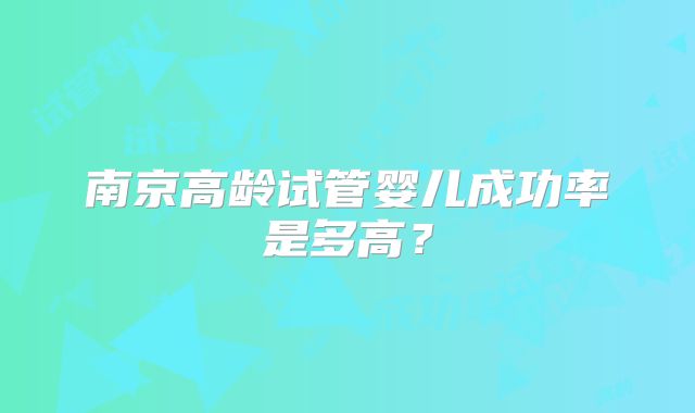 南京高龄试管婴儿成功率是多高？