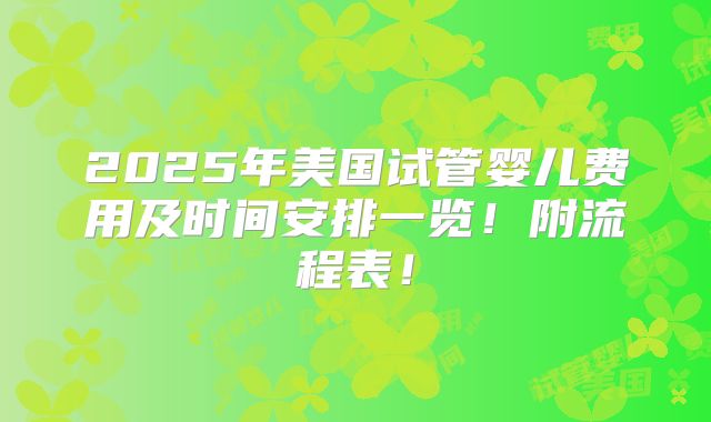 2025年美国试管婴儿费用及时间安排一览！附流程表！