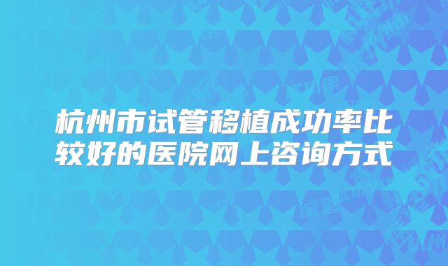 杭州市试管移植成功率比较好的医院网上咨询方式