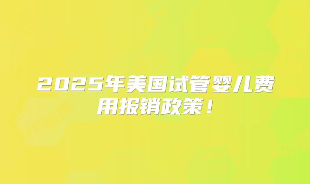 2025年美国试管婴儿费用报销政策！