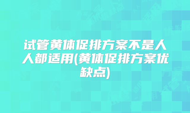 试管黄体促排方案不是人人都适用(黄体促排方案优缺点)