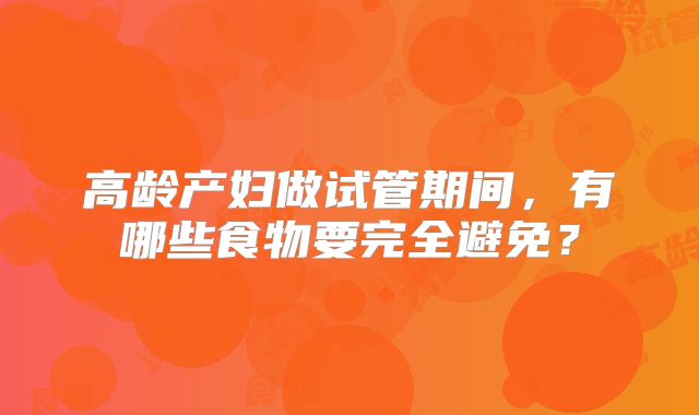 高龄产妇做试管期间,有哪些食物要完全避免?