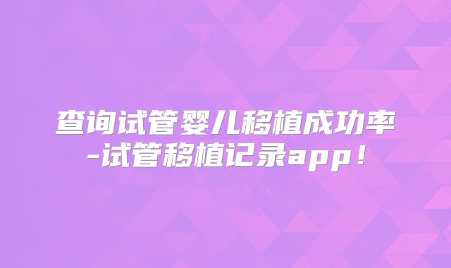 查询试管婴儿移植成功率-试管移植记录app！