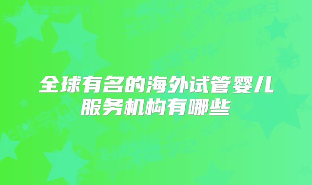 全球有名的海外试管婴儿服务机构有哪些