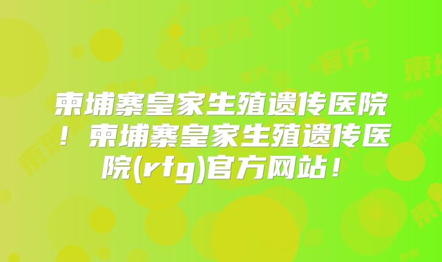 柬埔寨皇家生殖遗传医院！柬埔寨皇家生殖遗传医院(rfg)官方网站！