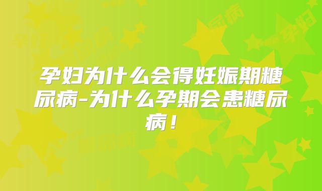 孕妇为什么会得妊娠期糖尿病-为什么孕期会患糖尿病！