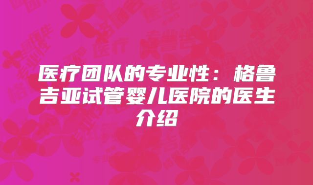 医疗团队的专业性:格鲁吉亚试管婴儿医院的医生介绍