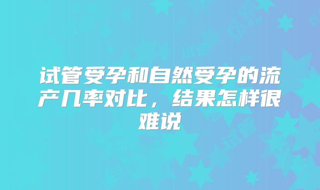 试管受孕和自然受孕的流产几率对比，结果怎样很难说
